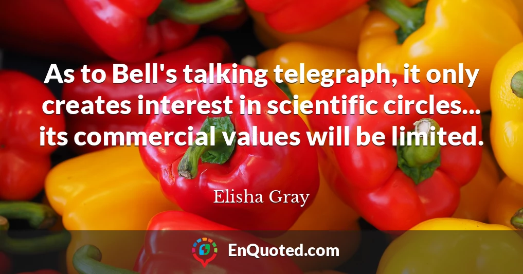 As to Bell's talking telegraph, it only creates interest in scientific circles... its commercial values will be limited.