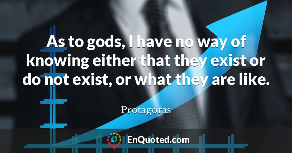 As to gods, I have no way of knowing either that they exist or do not exist, or what they are like.