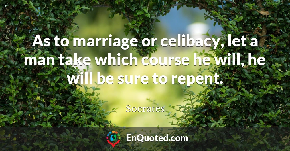 As to marriage or celibacy, let a man take which course he will, he will be sure to repent.