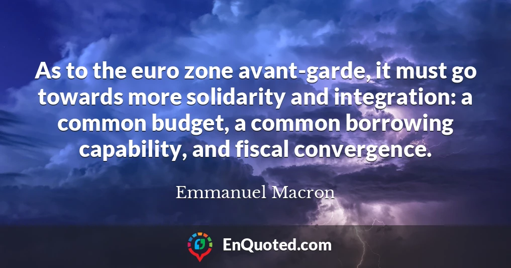 As to the euro zone avant-garde, it must go towards more solidarity and integration: a common budget, a common borrowing capability, and fiscal convergence.