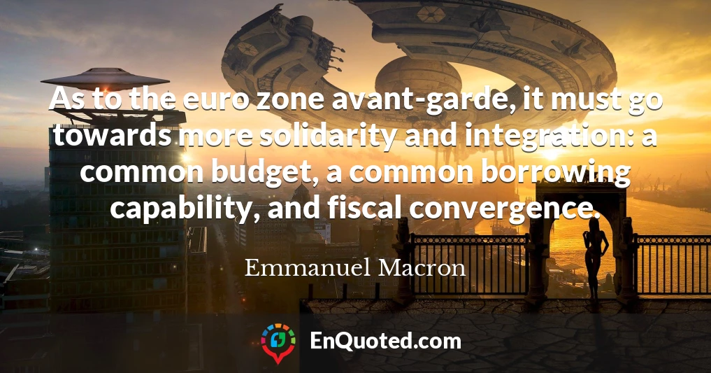 As to the euro zone avant-garde, it must go towards more solidarity and integration: a common budget, a common borrowing capability, and fiscal convergence.