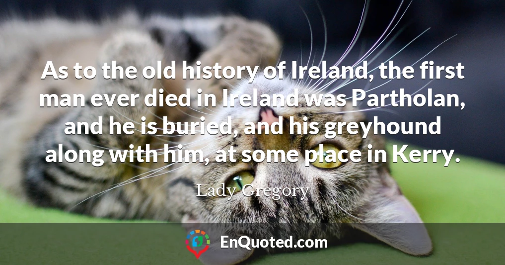 As to the old history of Ireland, the first man ever died in Ireland was Partholan, and he is buried, and his greyhound along with him, at some place in Kerry.