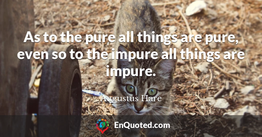 As to the pure all things are pure, even so to the impure all things are impure.