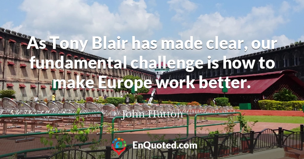 As Tony Blair has made clear, our fundamental challenge is how to make Europe work better.