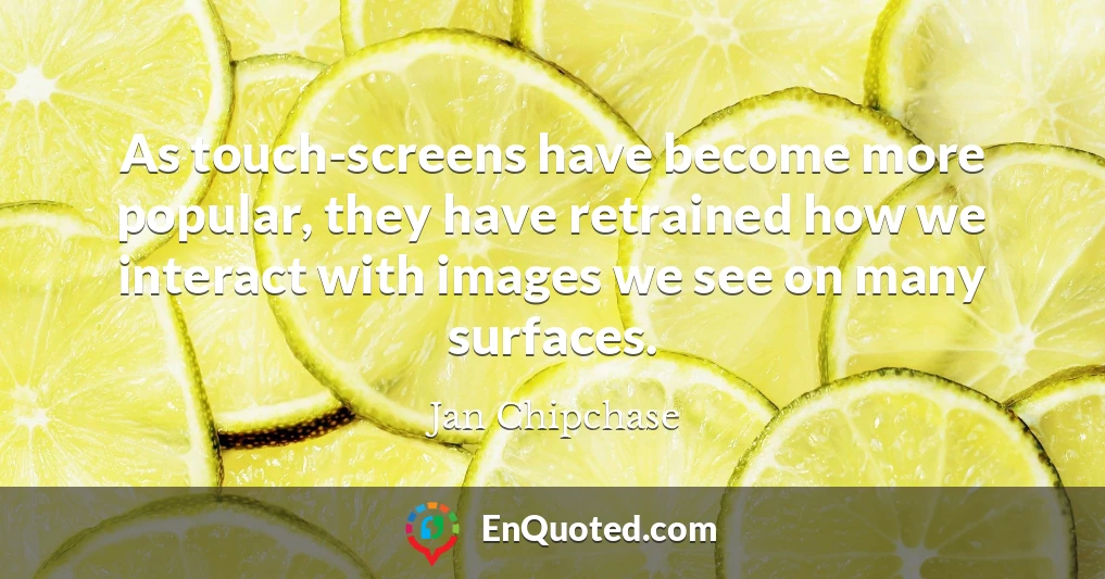 As touch-screens have become more popular, they have retrained how we interact with images we see on many surfaces.