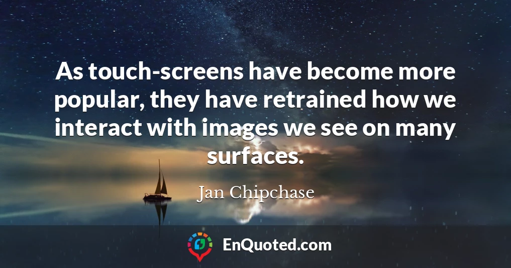 As touch-screens have become more popular, they have retrained how we interact with images we see on many surfaces.