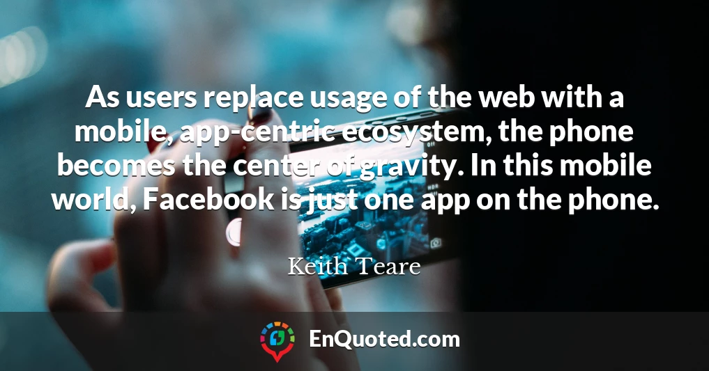 As users replace usage of the web with a mobile, app-centric ecosystem, the phone becomes the center of gravity. In this mobile world, Facebook is just one app on the phone.