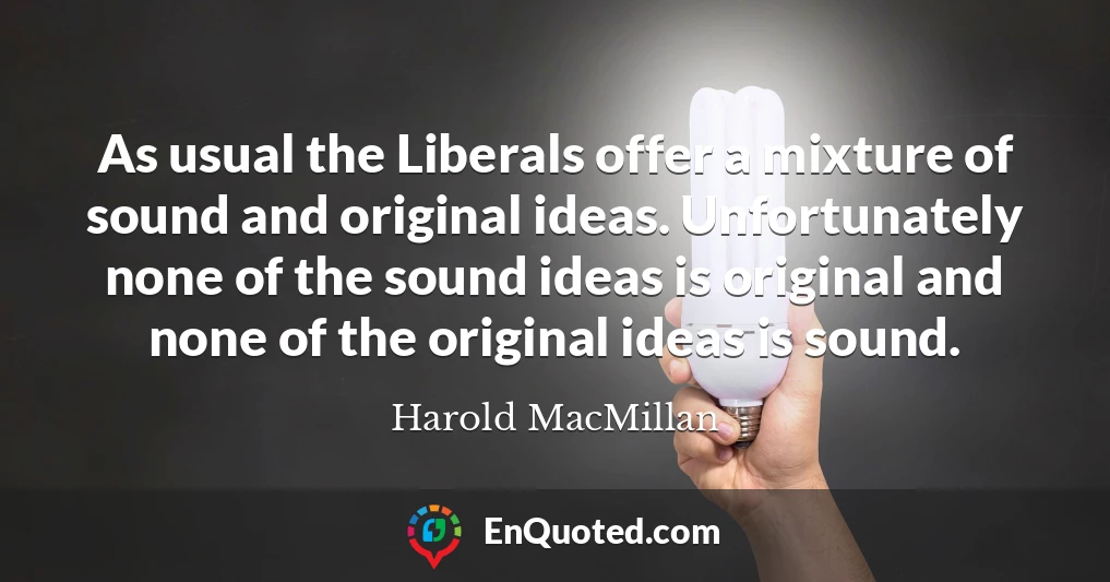 As usual the Liberals offer a mixture of sound and original ideas. Unfortunately none of the sound ideas is original and none of the original ideas is sound.