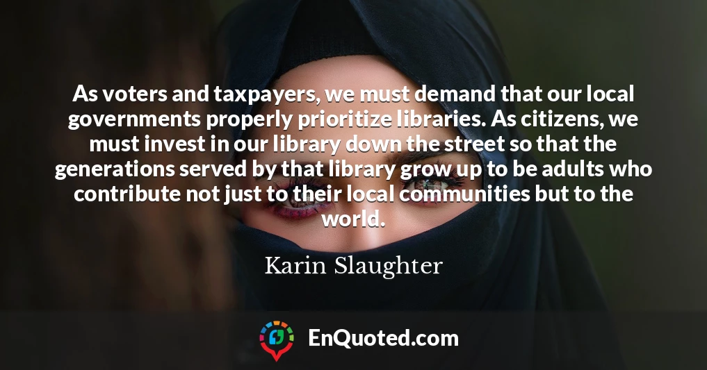 As voters and taxpayers, we must demand that our local governments properly prioritize libraries. As citizens, we must invest in our library down the street so that the generations served by that library grow up to be adults who contribute not just to their local communities but to the world.