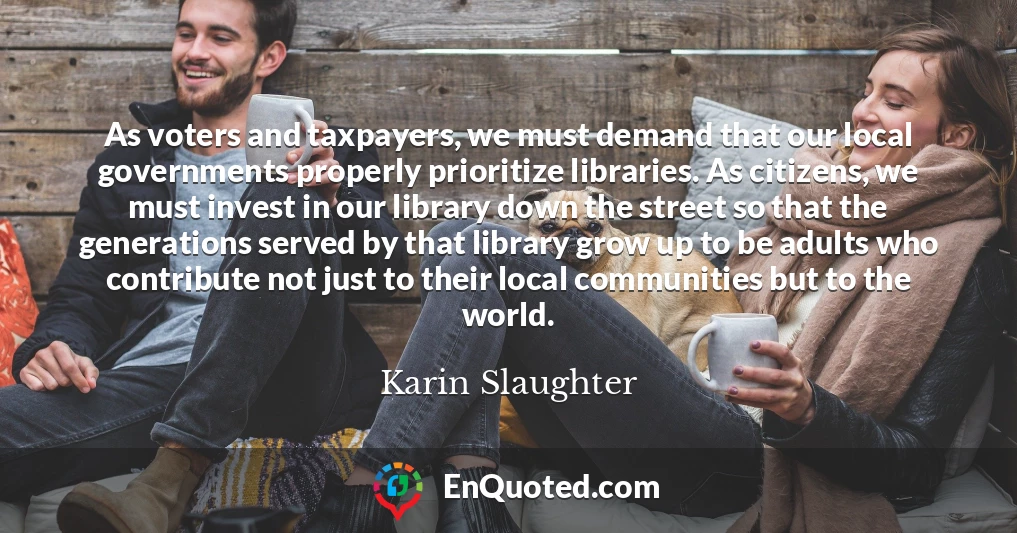 As voters and taxpayers, we must demand that our local governments properly prioritize libraries. As citizens, we must invest in our library down the street so that the generations served by that library grow up to be adults who contribute not just to their local communities but to the world.