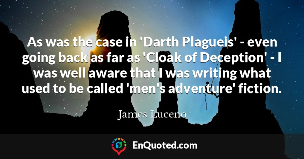 As was the case in 'Darth Plagueis' - even going back as far as 'Cloak of Deception' - I was well aware that I was writing what used to be called 'men's adventure' fiction.