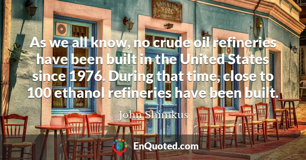 As we all know, no crude oil refineries have been built in the United States since 1976. During that time, close to 100 ethanol refineries have been built.
