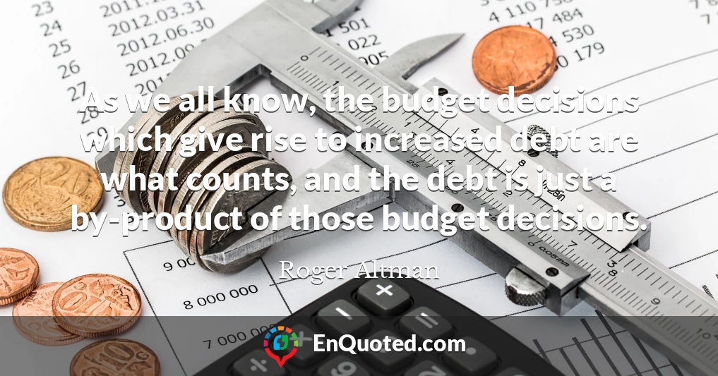 As we all know, the budget decisions which give rise to increased debt are what counts, and the debt is just a by-product of those budget decisions.