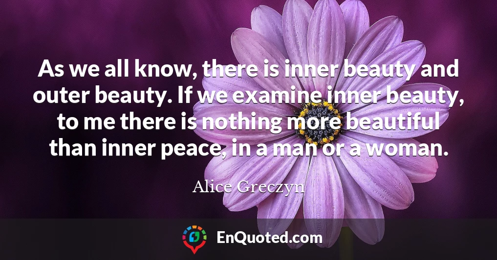 As we all know, there is inner beauty and outer beauty. If we examine inner beauty, to me there is nothing more beautiful than inner peace, in a man or a woman.