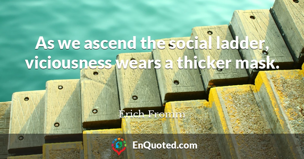 As we ascend the social ladder, viciousness wears a thicker mask.