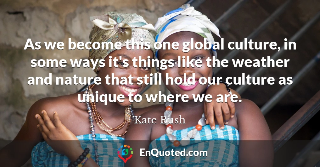 As we become this one global culture, in some ways it's things like the weather and nature that still hold our culture as unique to where we are.
