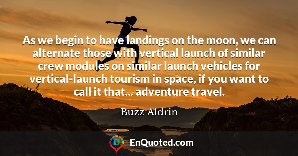 As we begin to have landings on the moon, we can alternate those with vertical launch of similar crew modules on similar launch vehicles for vertical-launch tourism in space, if you want to call it that... adventure travel.