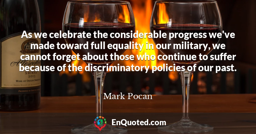 As we celebrate the considerable progress we've made toward full equality in our military, we cannot forget about those who continue to suffer because of the discriminatory policies of our past.