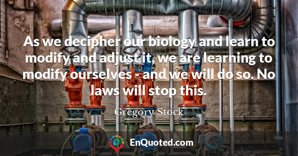 As we decipher our biology and learn to modify and adjust it, we are learning to modify ourselves - and we will do so. No laws will stop this.
