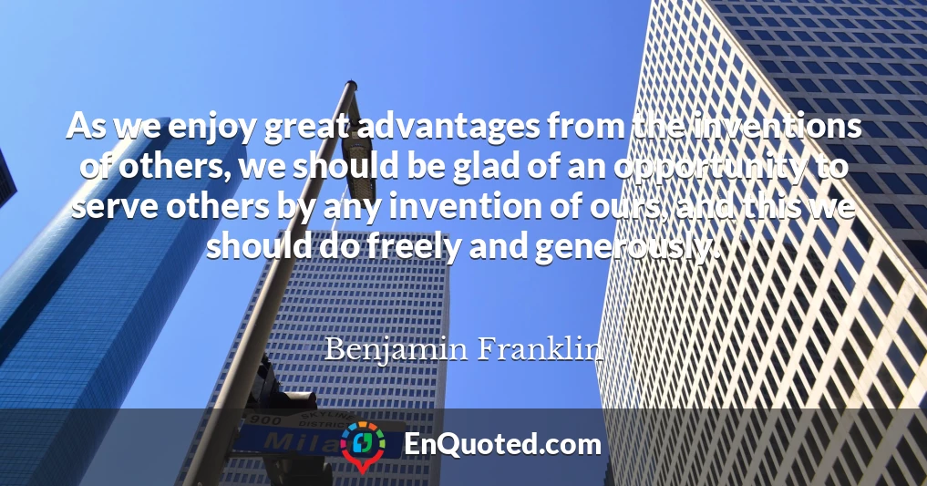 As we enjoy great advantages from the inventions of others, we should be glad of an opportunity to serve others by any invention of ours, and this we should do freely and generously.