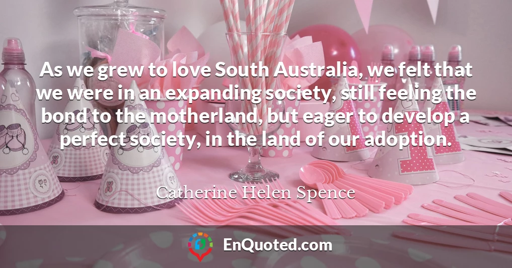 As we grew to love South Australia, we felt that we were in an expanding society, still feeling the bond to the motherland, but eager to develop a perfect society, in the land of our adoption.
