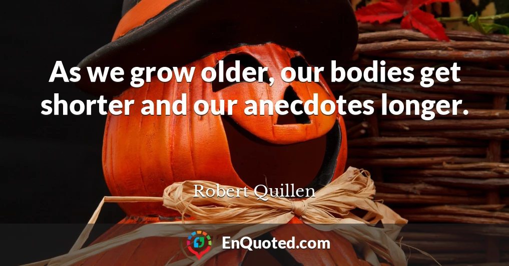 As we grow older, our bodies get shorter and our anecdotes longer.