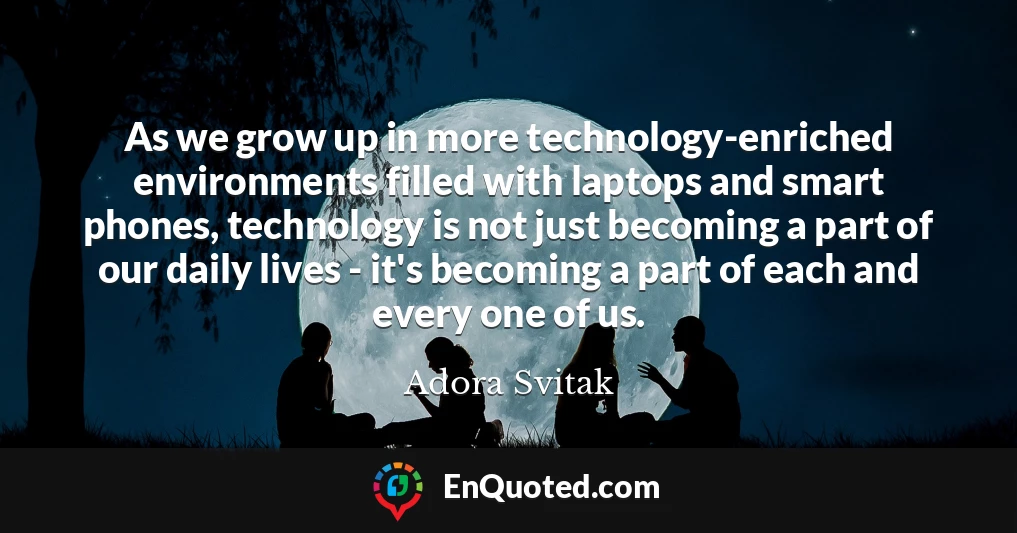 As we grow up in more technology-enriched environments filled with laptops and smart phones, technology is not just becoming a part of our daily lives - it's becoming a part of each and every one of us.