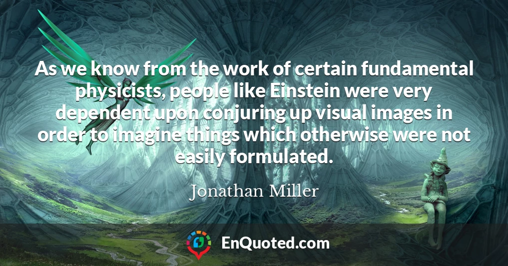 As we know from the work of certain fundamental physicists, people like Einstein were very dependent upon conjuring up visual images in order to imagine things which otherwise were not easily formulated.