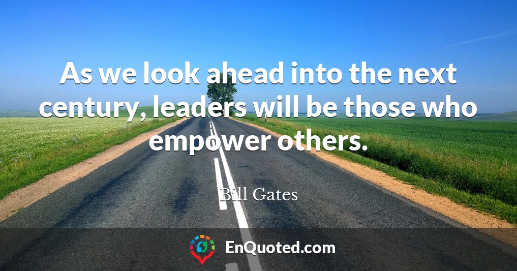 As we look ahead into the next century, leaders will be those who empower others.