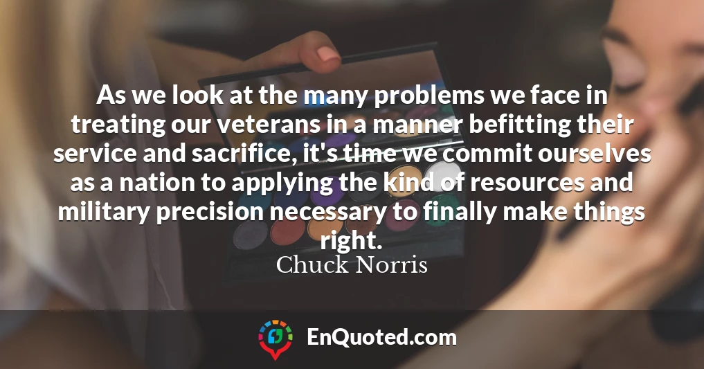 As we look at the many problems we face in treating our veterans in a manner befitting their service and sacrifice, it's time we commit ourselves as a nation to applying the kind of resources and military precision necessary to finally make things right.