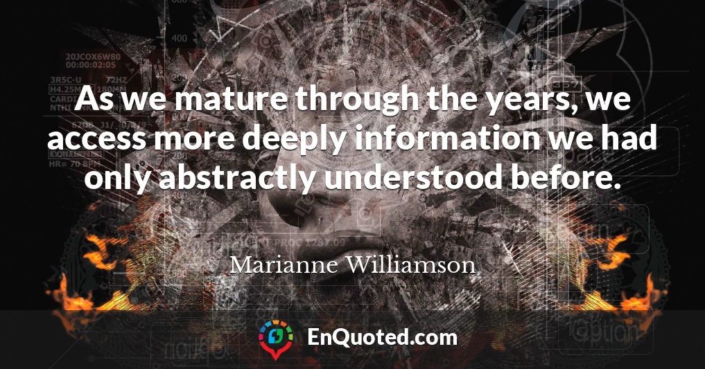 As we mature through the years, we access more deeply information we had only abstractly understood before.
