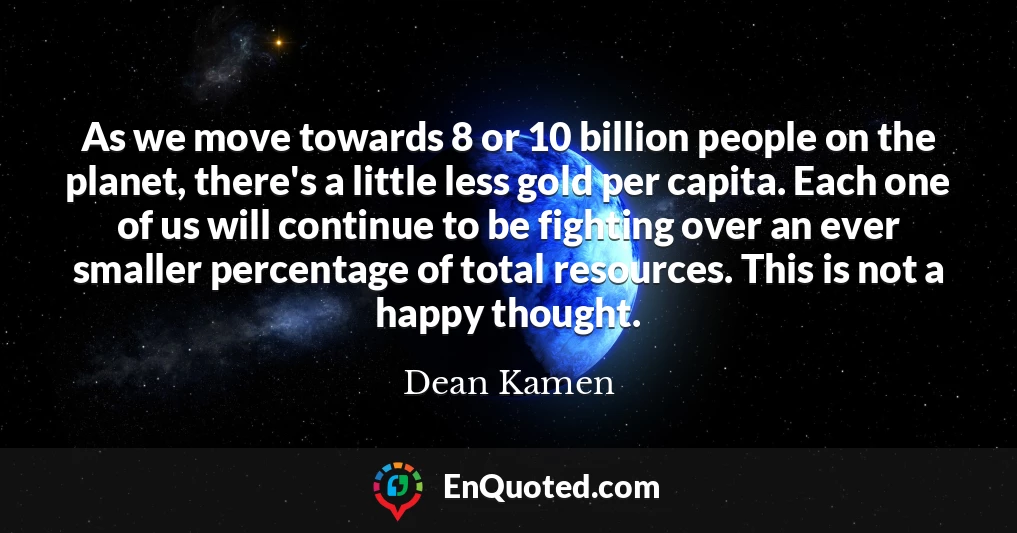 As we move towards 8 or 10 billion people on the planet, there's a little less gold per capita. Each one of us will continue to be fighting over an ever smaller percentage of total resources. This is not a happy thought.