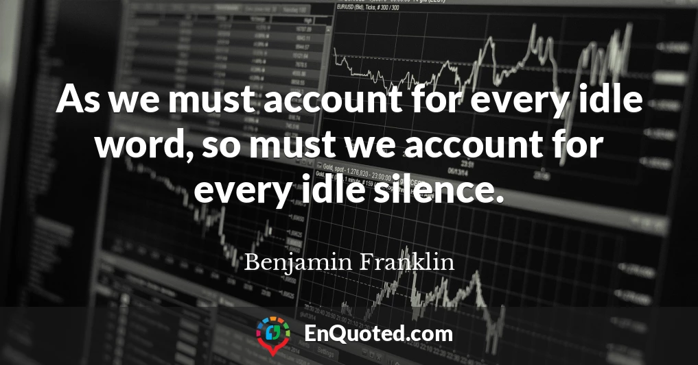 As we must account for every idle word, so must we account for every idle silence.