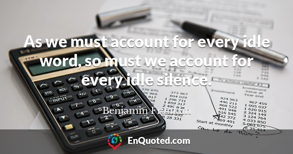 As we must account for every idle word, so must we account for every idle silence.