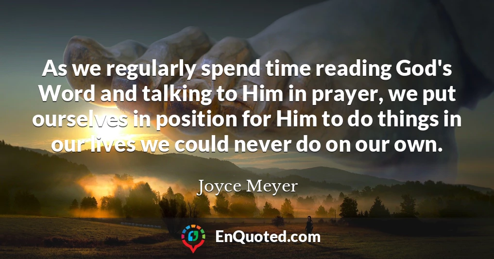 As we regularly spend time reading God's Word and talking to Him in prayer, we put ourselves in position for Him to do things in our lives we could never do on our own.