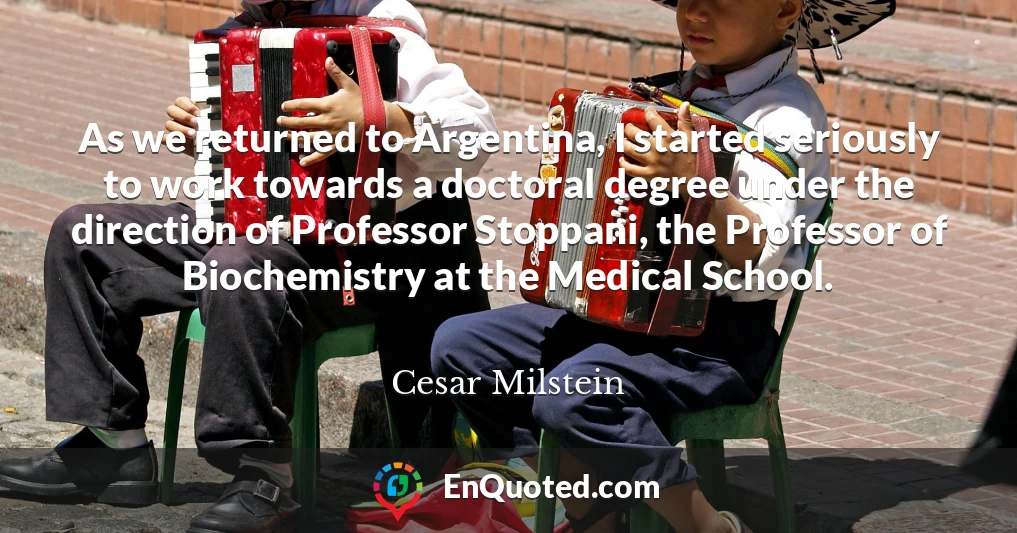 As we returned to Argentina, I started seriously to work towards a doctoral degree under the direction of Professor Stoppani, the Professor of Biochemistry at the Medical School.
