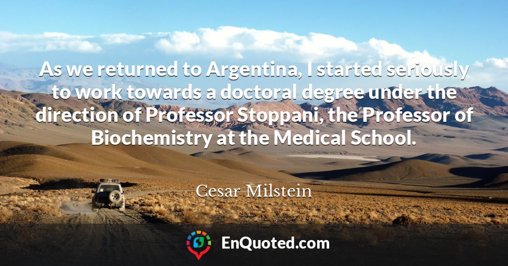 As we returned to Argentina, I started seriously to work towards a doctoral degree under the direction of Professor Stoppani, the Professor of Biochemistry at the Medical School.