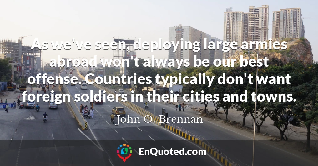 As we've seen, deploying large armies abroad won't always be our best offense. Countries typically don't want foreign soldiers in their cities and towns.
