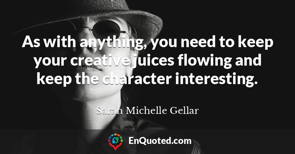 As with anything, you need to keep your creative juices flowing and keep the character interesting.