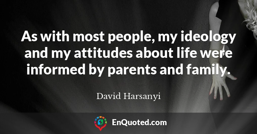 As with most people, my ideology and my attitudes about life were informed by parents and family.