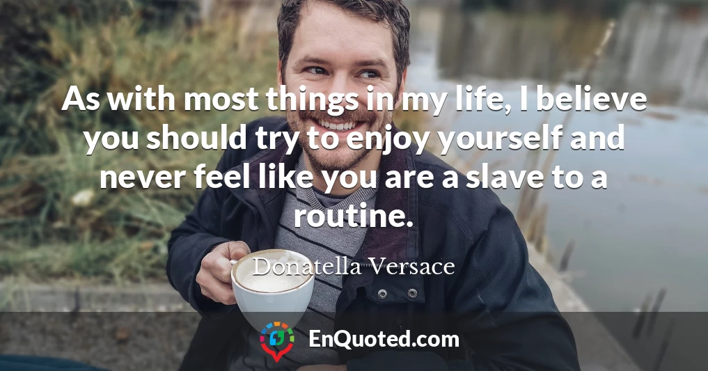 As with most things in my life, I believe you should try to enjoy yourself and never feel like you are a slave to a routine.