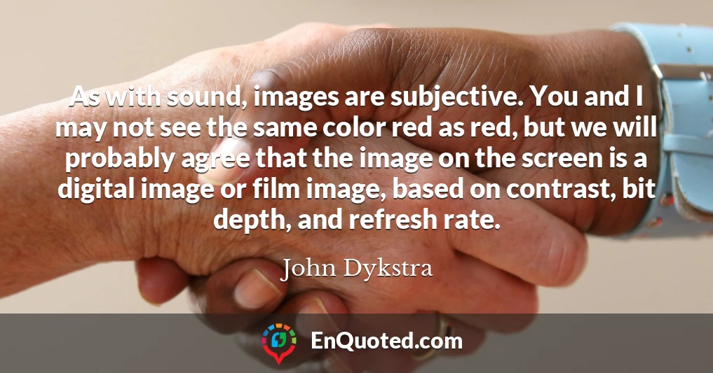 As with sound, images are subjective. You and I may not see the same color red as red, but we will probably agree that the image on the screen is a digital image or film image, based on contrast, bit depth, and refresh rate.