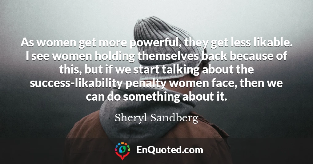 As women get more powerful, they get less likable. I see women holding themselves back because of this, but if we start talking about the success-likability penalty women face, then we can do something about it.
