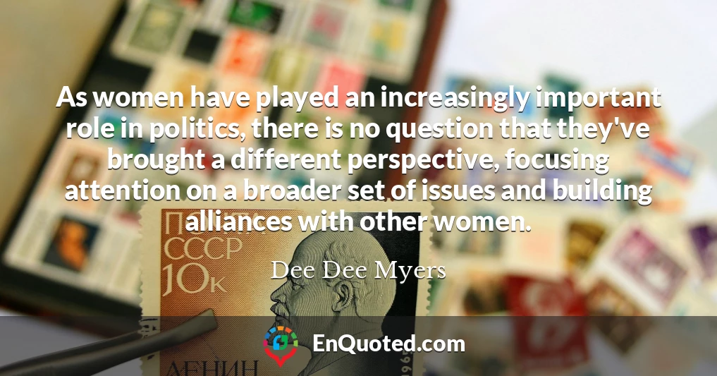 As women have played an increasingly important role in politics, there is no question that they've brought a different perspective, focusing attention on a broader set of issues and building alliances with other women.