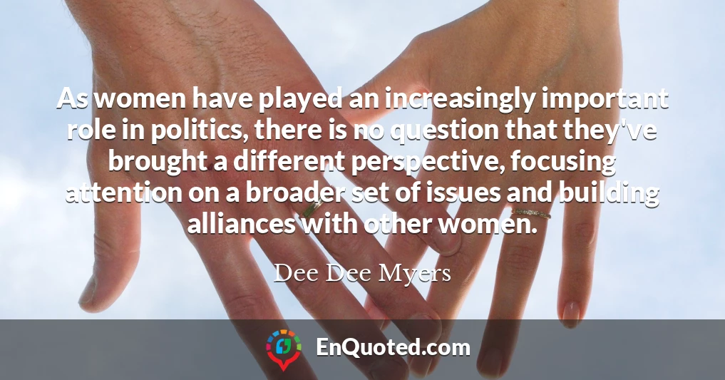 As women have played an increasingly important role in politics, there is no question that they've brought a different perspective, focusing attention on a broader set of issues and building alliances with other women.