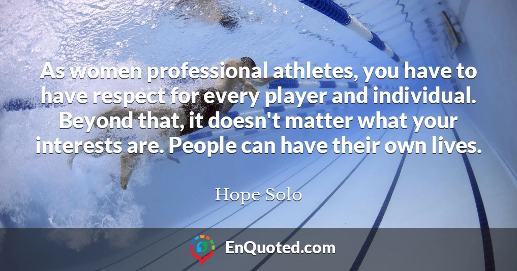 As women professional athletes, you have to have respect for every player and individual. Beyond that, it doesn't matter what your interests are. People can have their own lives.