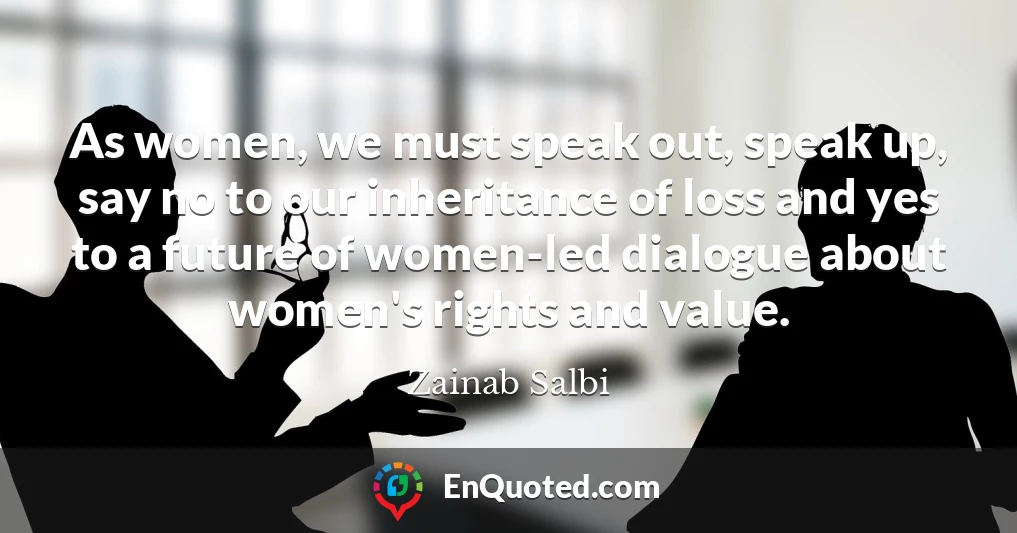 As women, we must speak out, speak up, say no to our inheritance of loss and yes to a future of women-led dialogue about women's rights and value.