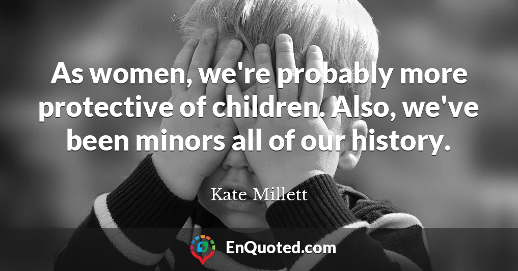 As women, we're probably more protective of children. Also, we've been minors all of our history.