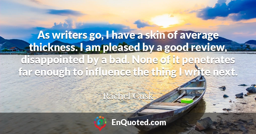 As writers go, I have a skin of average thickness. I am pleased by a good review, disappointed by a bad. None of it penetrates far enough to influence the thing I write next.