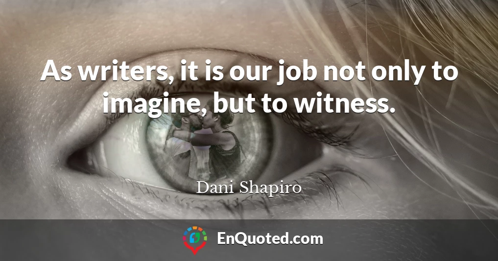 As writers, it is our job not only to imagine, but to witness.